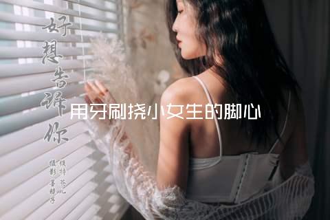 用牙刷挠小女生的脚心